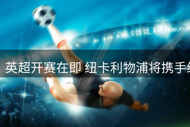 英超开赛在即 纽卡利物浦将携手缅怀传奇球星基冈
